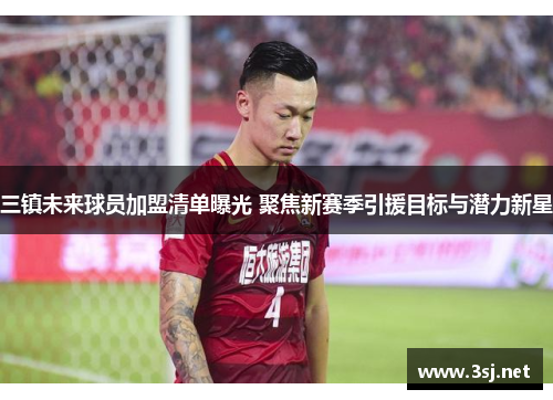 三镇未来球员加盟清单曝光 聚焦新赛季引援目标与潜力新星