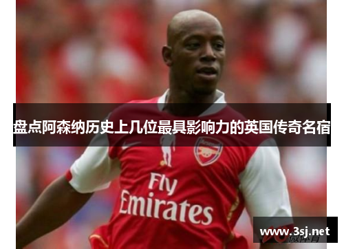 盘点阿森纳历史上几位最具影响力的英国传奇名宿