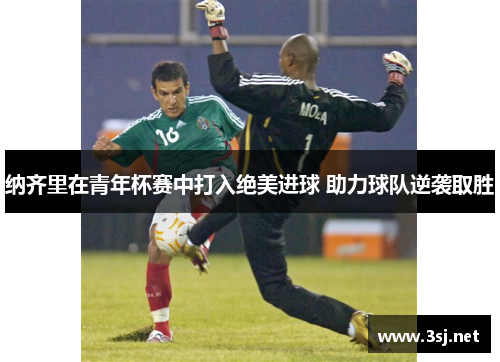 纳齐里在青年杯赛中打入绝美进球 助力球队逆袭取胜