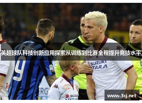 英超球队科技创新应用探索从训练到比赛全程提升竞技水平 英超球队科技创新应用探索从训练到比赛全程提升竞技水平