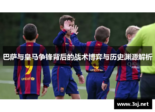 巴萨与皇马争锋背后的战术博弈与历史渊源解析
