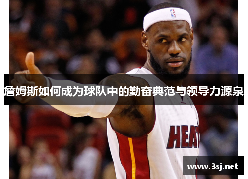 詹姆斯如何成为球队中的勤奋典范与领导力源泉