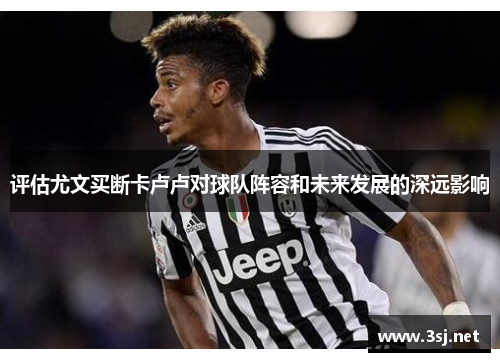 评估尤文买断卡卢卢对球队阵容和未来发展的深远影响